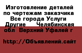 Изготовление деталей по чертежам заказчика - Все города Услуги » Другие   . Челябинская обл.,Верхний Уфалей г.